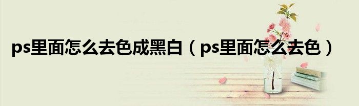 ps里面怎么去色成黑白（ps里面怎么去色）