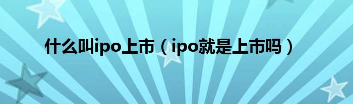 什么叫ipo上市（ipo就是上市吗）