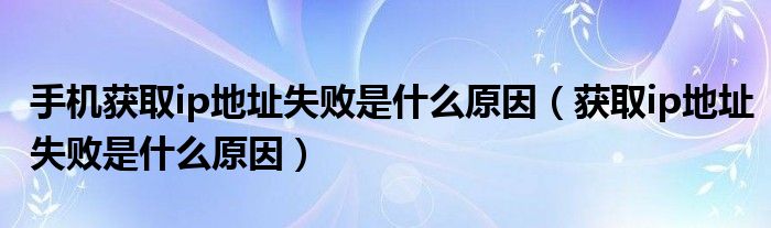 手机获取ip地址失败是什么原因（获取ip地址失败是什么原因）