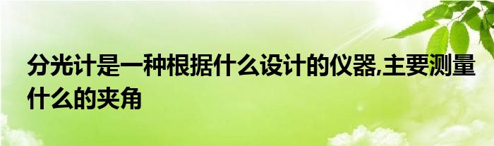 分光计是一种根据什么设计的仪器,主要测量什么的夹角