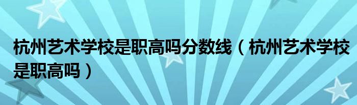 杭州艺术学校是职高吗分数线（杭州艺术学校是职高吗）