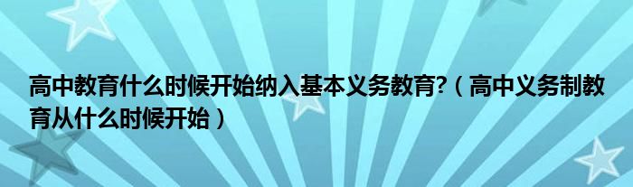 高中教育什么时候开始纳入基本义务教育?（高中义务制教育从什么时候开始）