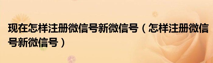 现在怎样注册微信号新微信号（怎样注册微信号新微信号）