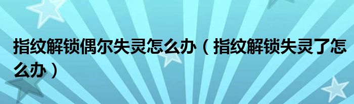 指纹解锁偶尔失灵怎么办（指纹解锁失灵了怎么办）