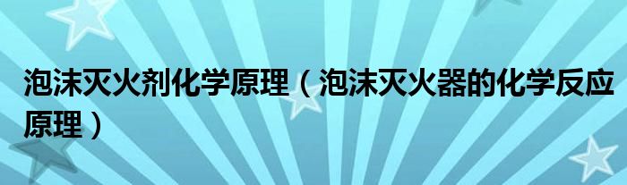 泡沫灭火剂化学原理（泡沫灭火器的化学反应原理）