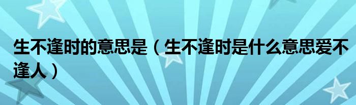 生不逢时的意思是（生不逢时是什么意思爱不逢人）