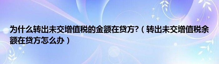 为什么转出未交增值税的金额在贷方?（转出未交增值税余额在贷方怎么办）