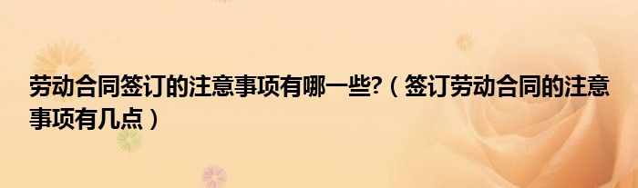 劳动合同签订的注意事项有哪一些?（签订劳动合同的注意事项有几点）