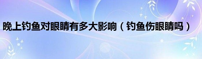 晚上钓鱼对眼睛有多大影响（钓鱼伤眼睛吗）