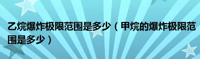 乙烷爆炸极限范围是多少（甲烷的爆炸极限范围是多少）