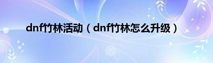 dnf竹林活动（dnf竹林怎么升级）