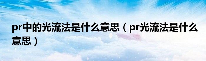 pr中的光流法是什么意思（pr光流法是什么意思）