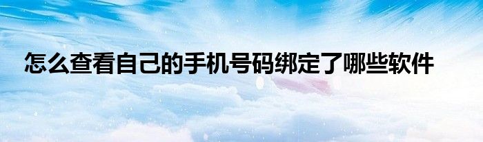 怎么查看自己的手机号码绑定了哪些软件