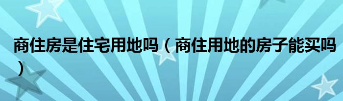 商住房是住宅用地吗（商住用地的房子能买吗）