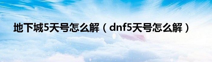 地下城5天号怎么解（dnf5天号怎么解）