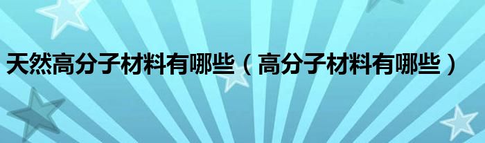 天然高分子材料有哪些（高分子材料有哪些）