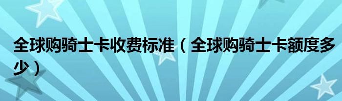 全球购骑士卡收费标准（全球购骑士卡额度多少）