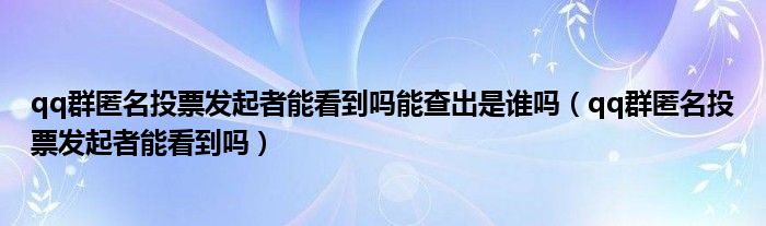 qq群匿名投票发起者能看到吗能查出是谁吗（qq群匿名投票发起者能看到吗）