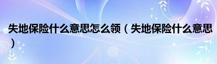 失地保险什么意思怎么领（失地保险什么意思）