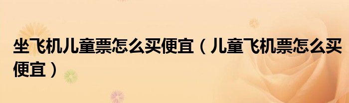 坐飞机儿童票怎么买便宜（儿童飞机票怎么买便宜）