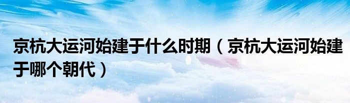 京杭大运河始建于什么时期（京杭大运河始建于哪个朝代）