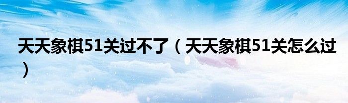 天天象棋51关过不了（天天象棋51关怎么过）