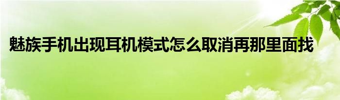 魅族手机出现耳机模式怎么取消再那里面找