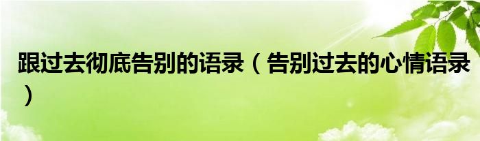 跟过去彻底告别的语录（告别过去的心情语录）