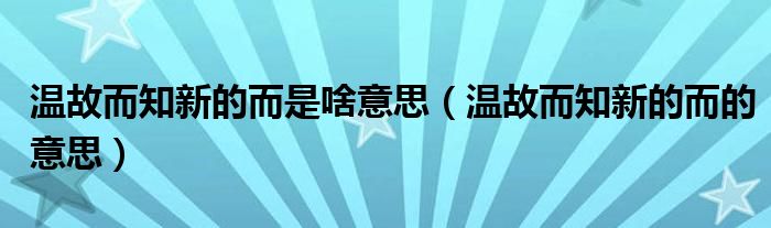 温故而知新的而是啥意思（温故而知新的而的意思）