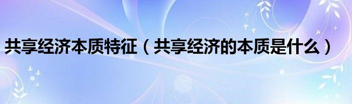 共享经济本质特征（共享经济的本质是什么）