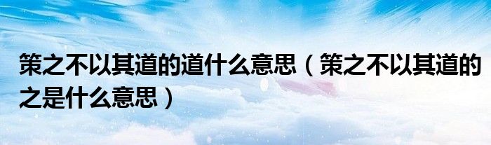 策之不以其道的道什么意思（策之不以其道的之是什么意思）