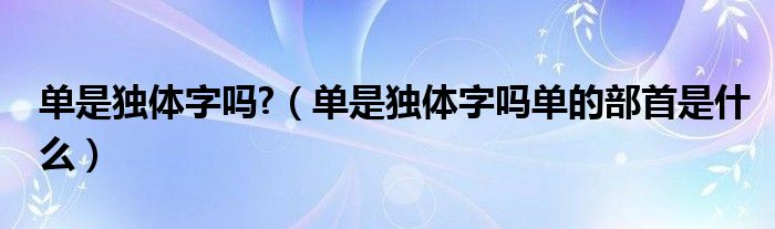 单是独体字吗?（单是独体字吗单的部首是什么）