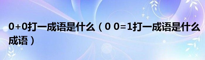 0+0打一成语是什么（0 0=1打一成语是什么成语）