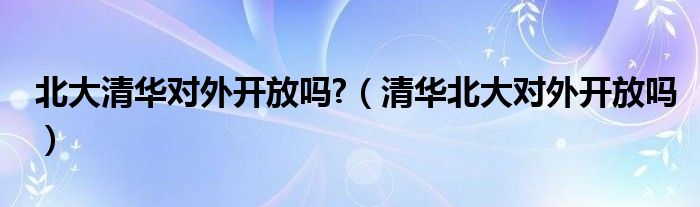 北大清华对外开放吗?（清华北大对外开放吗）