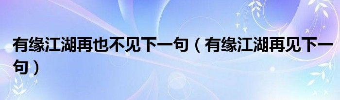 有缘江湖再也不见下一句（有缘江湖再见下一句）