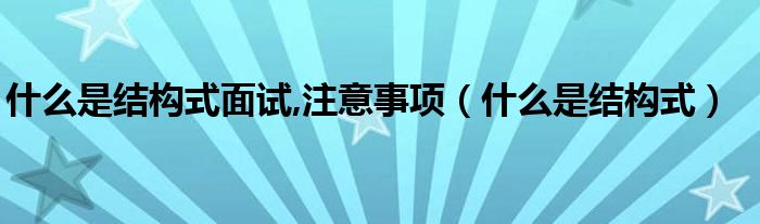 什么是结构式面试,注意事项（什么是结构式）