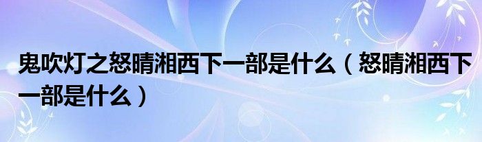 鬼吹灯之怒晴湘西下一部是什么（怒晴湘西下一部是什么）