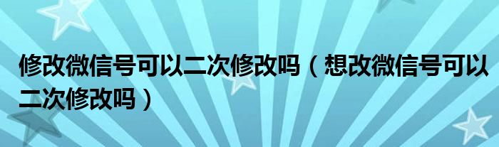 修改微信号可以二次修改吗（想改微信号可以二次修改吗）