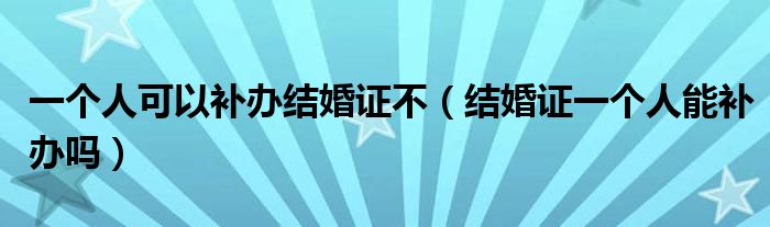 一个人可以补办结婚证不（结婚证一个人能补办吗）