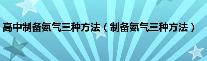 高中制备氨气三种方法（制备氨气三种方法）