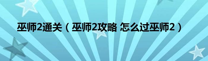 巫师2通关（巫师2攻略 怎么过巫师2）