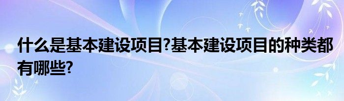 什么是基本建设项目?基本建设项目的种类都有哪些?