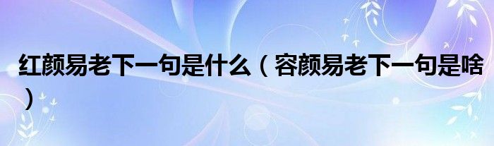 红颜易老下一句是什么（容颜易老下一句是啥）