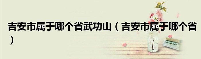 吉安市属于哪个省武功山（吉安市属于哪个省）