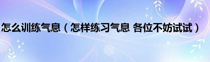 怎么训练气息（怎样练习气息 各位不妨试试）