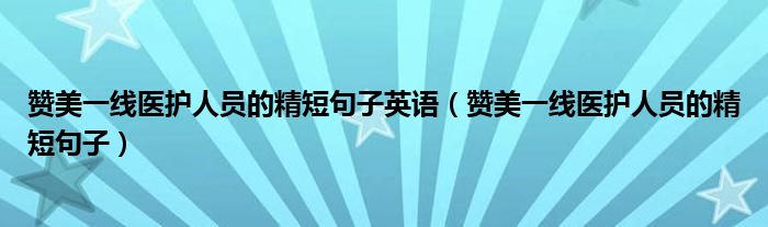 赞美一线医护人员的精短句子英语（赞美一线医护人员的精短句子）