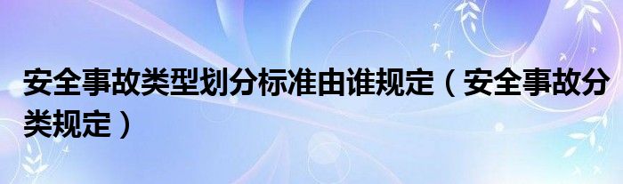 安全事故类型划分标准由谁规定（安全事故分类规定）