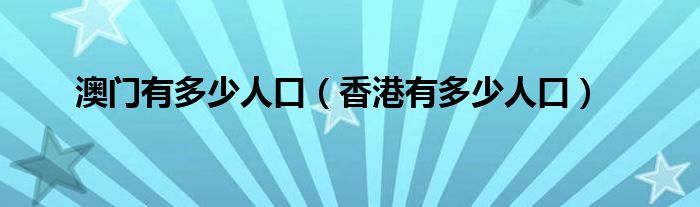 澳门有多少人口（香港有多少人口）