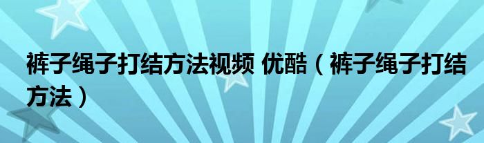 裤子绳子打结方法视频 优酷（裤子绳子打结方法）