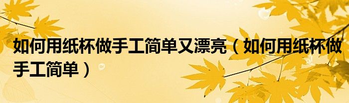 如何用纸杯做手工简单又漂亮（如何用纸杯做手工简单）